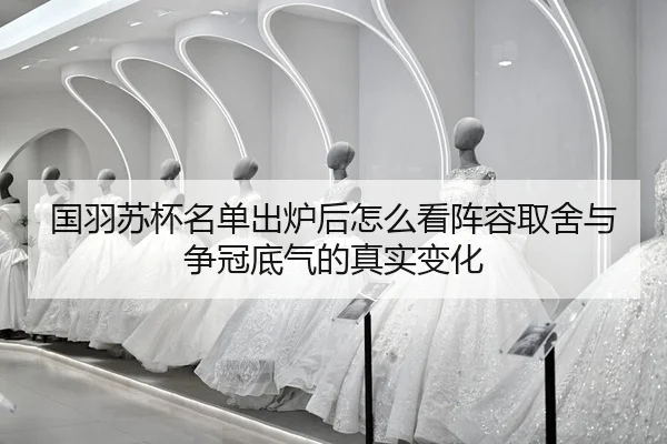 国羽苏杯名单出炉后怎么看阵容取舍与争冠底气的真实变化