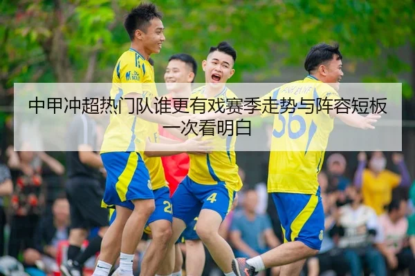 中甲冲超热门队谁更有戏赛季走势与阵容短板一次看明白
